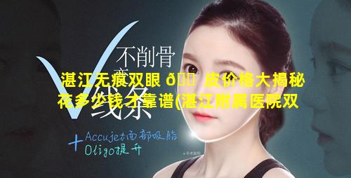 湛江无痕双眼 🐠 皮价格大揭秘花多少钱才靠谱(湛江附属医院双眼皮那个医生好)